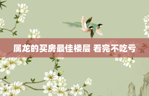 属龙的买房最佳楼层 看完不吃亏