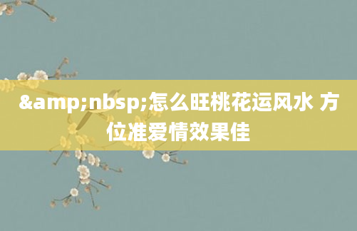 &nbsp;怎么旺桃花运风水 方位准爱情效果佳