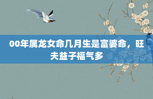 00年属龙女命几月生是富婆命，旺夫益子福气多