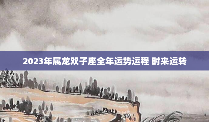 2023年属龙双子座全年运势运程 时来运转