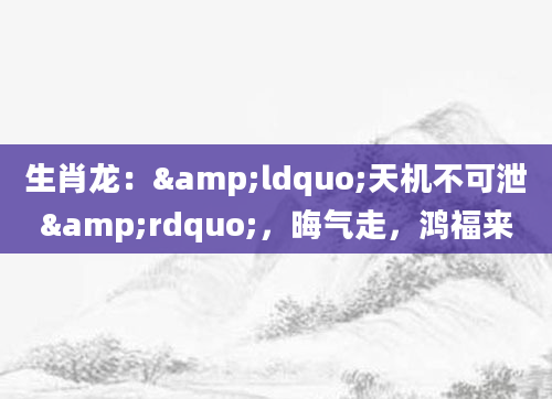 生肖龙：&ldquo;天机不可泄&rdquo;，晦气走，鸿福来