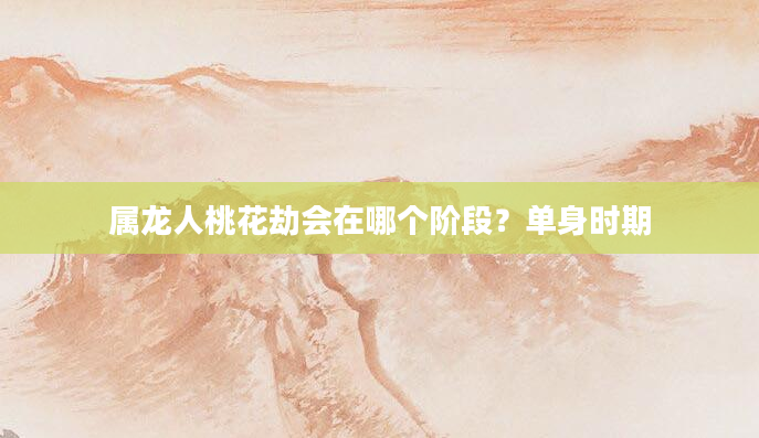 属龙人桃花劫会在哪个阶段？单身时期