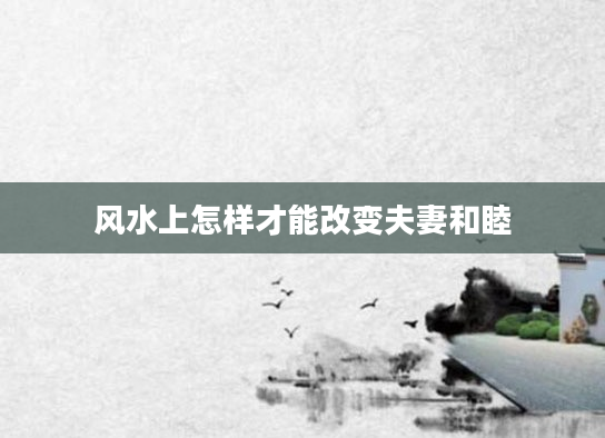 风水上怎样才能改变夫妻和睦