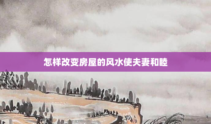 怎样改变房屋的风水使夫妻和睦