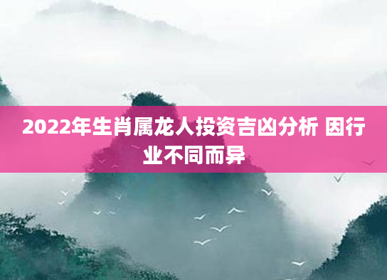 2022年生肖属龙人投资吉凶分析 因行业不同而异