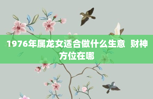 1976年属龙女适合做什么生意  财神方位在哪