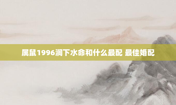 属鼠1996涧下水命和什么最配 最佳婚配