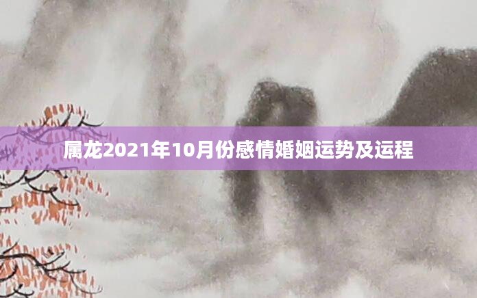 属龙2021年10月份感情婚姻运势及运程
