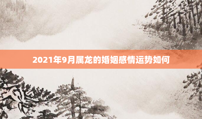 2021年9月属龙的婚姻感情运势如何