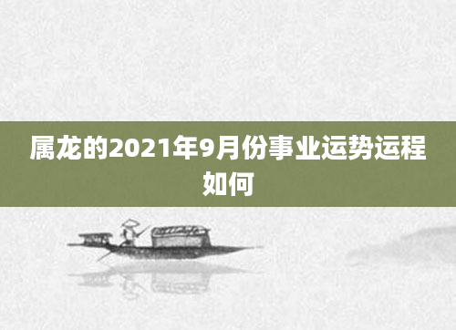 属龙的2021年9月份事业运势运程如何