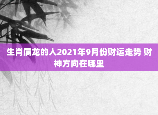 生肖属龙的人2021年9月份财运走势 财神方向在哪里
