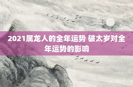 2021属龙人的全年运势 破太岁对全年运势的影响