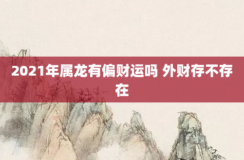 2021年属龙有偏财运吗 外财存不存在
