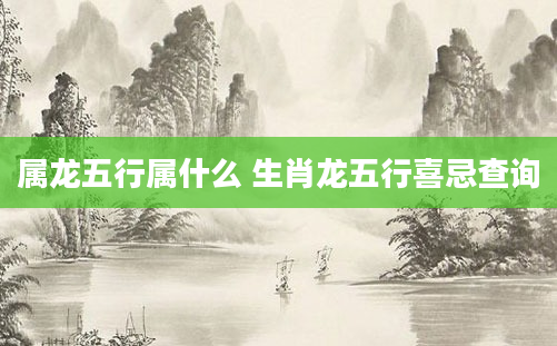 属龙五行属什么 生肖龙五行喜忌查询