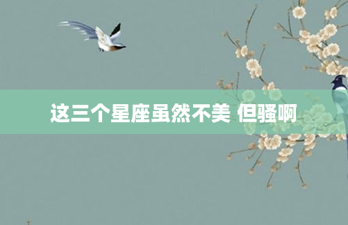 这三个星座虽然不美 但骚啊