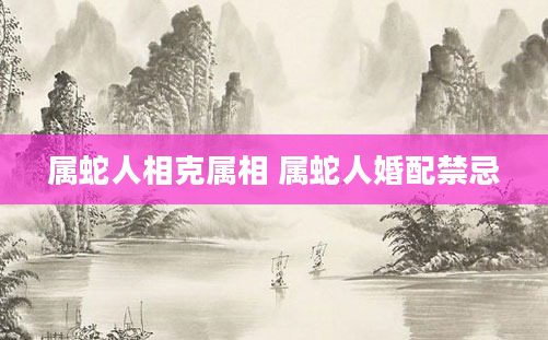 属蛇人相克属相 属蛇人婚配禁忌