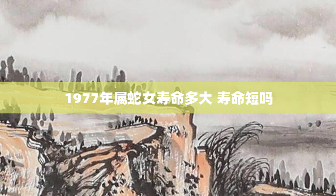 1977年属蛇女寿命多大 寿命短吗