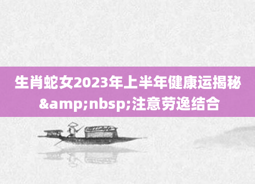 生肖蛇女2023年上半年健康运揭秘 &nbsp;注意劳逸结合