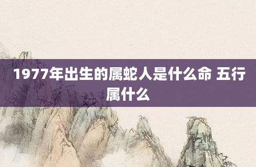 1977年出生的属蛇人是什么命 五行属什么