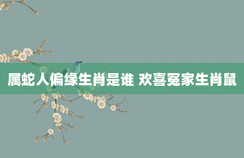 属蛇人偏缘生肖是谁 欢喜冤家生肖鼠