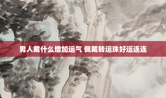 男人戴什么增加运气 佩戴转运珠好运连连