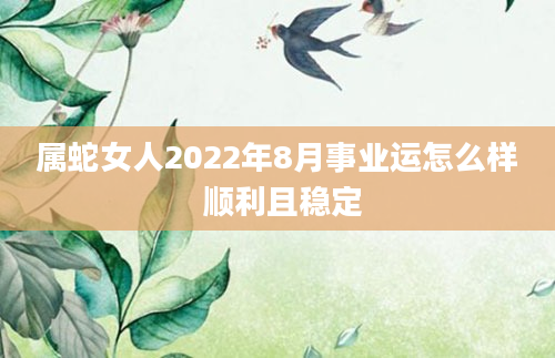 属蛇女人2022年8月事业运怎么样 顺利且稳定