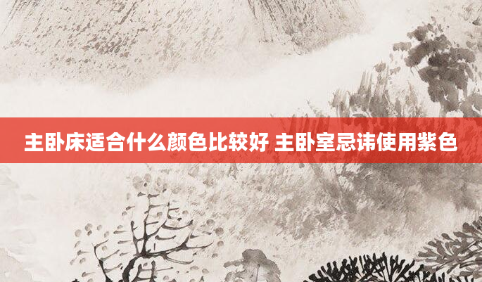 主卧床适合什么颜色比较好 主卧室忌讳使用紫色