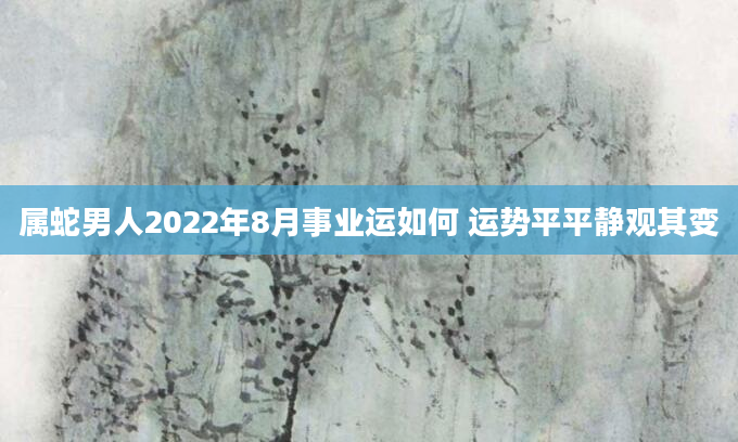属蛇男人2022年8月事业运如何 运势平平静观其变