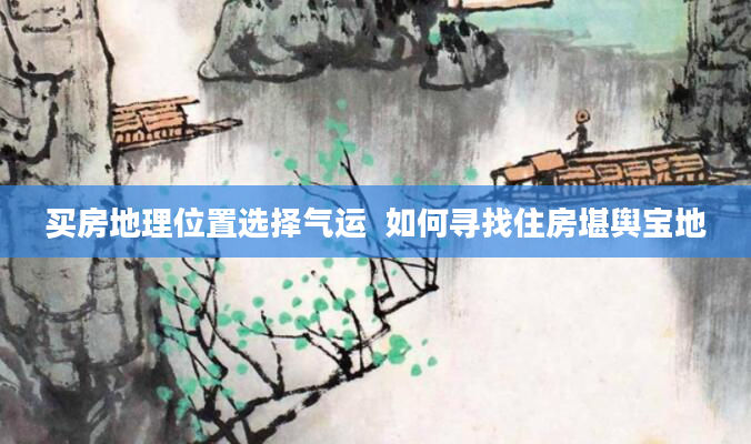 买房地理位置选择气运  如何寻找住房堪舆宝地