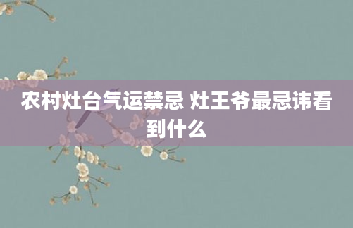 农村灶台气运禁忌 灶王爷最忌讳看到什么