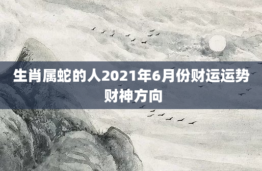 生肖属蛇的人2021年6月份财运运势 财神方向