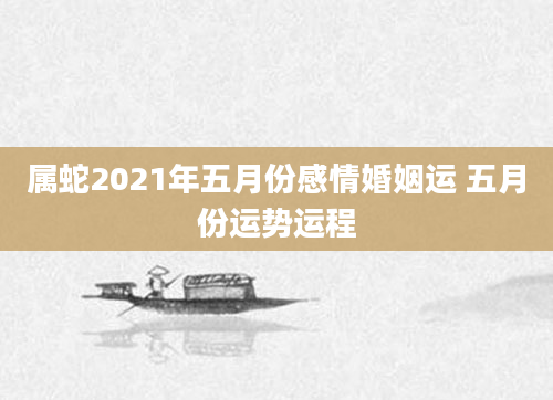 属蛇2021年五月份感情婚姻运 五月份运势运程
