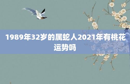 1989年32岁的属蛇人2021年有桃花运势吗