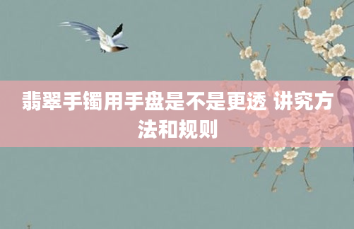 翡翠手镯用手盘是不是更透 讲究方法和规则