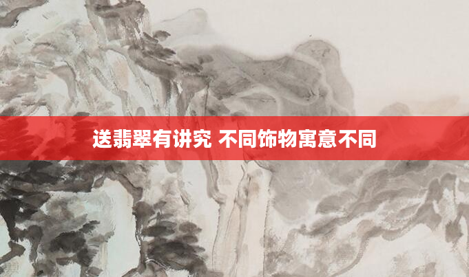 送翡翠有讲究 不同饰物寓意不同