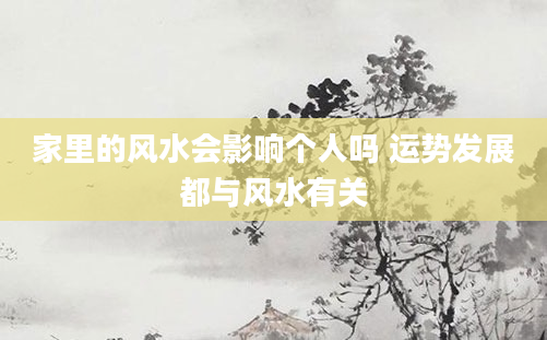 家里的风水会影响个人吗 运势发展都与风水有关