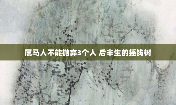 属马人不能抛弃3个人 后半生的摇钱树