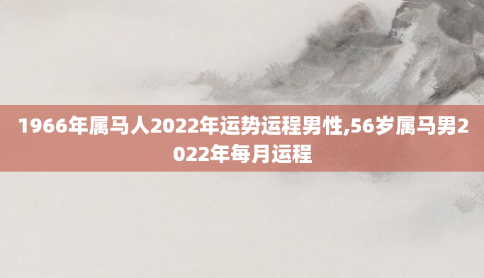 1966年属马人2022年运势运程男性,56岁属马男2022年每月运程