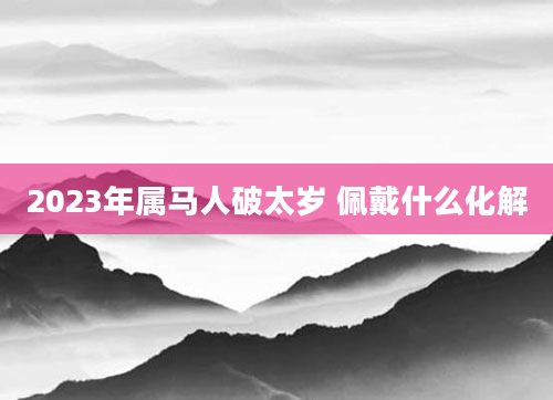 2023年属马人破太岁 佩戴什么化解
