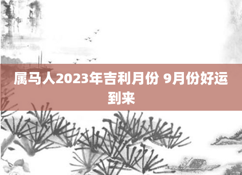 属马人2023年吉利月份 9月份好运到来