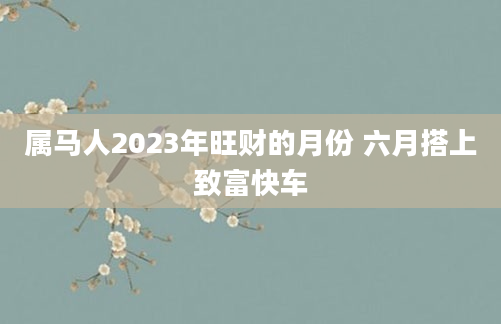 属马人2023年旺财的月份 六月搭上致富快车