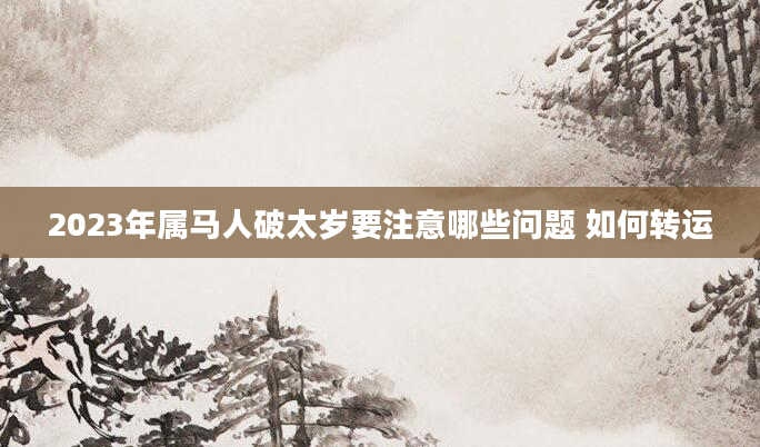 2023年属马人破太岁要注意哪些问题 如何转运