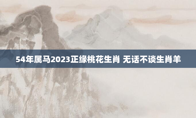 54年属马2023正缘桃花生肖 无话不谈生肖羊