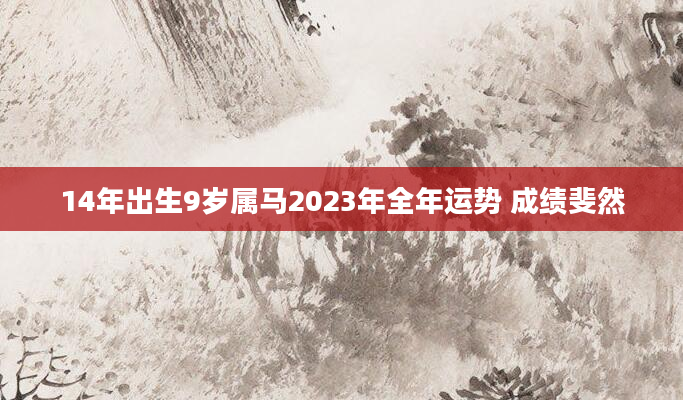 14年出生9岁属马2023年全年运势 成绩斐然