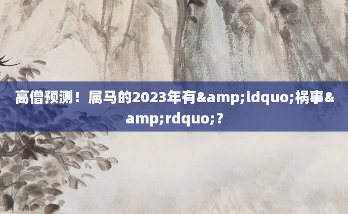 高僧预测！属马的2023年有&ldquo;祸事&rdquo;？