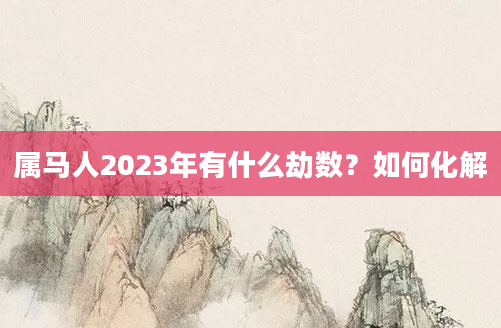 属马人2023年有什么劫数？如何化解