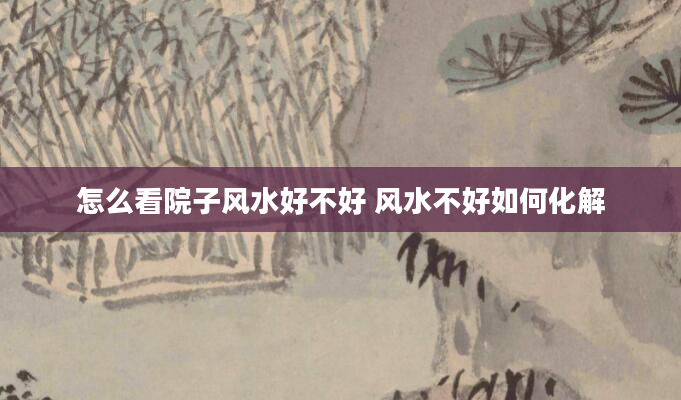 怎么看院子风水好不好 风水不好如何化解