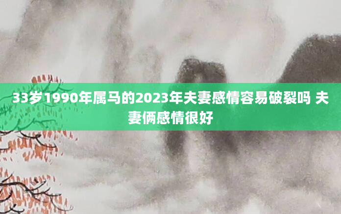 33岁1990年属马的2023年夫妻感情容易破裂吗 夫妻俩感情很好