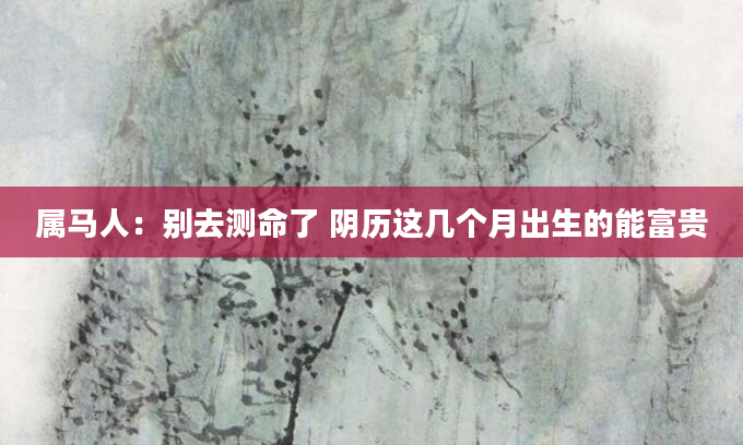 属马人：别去测命了 阴历这几个月出生的能富贵