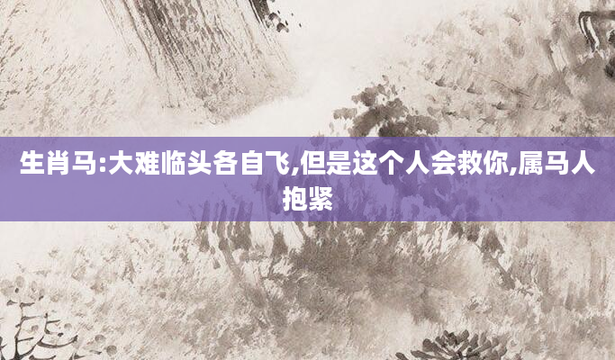 生肖马:大难临头各自飞,但是这个人会救你,属马人抱紧